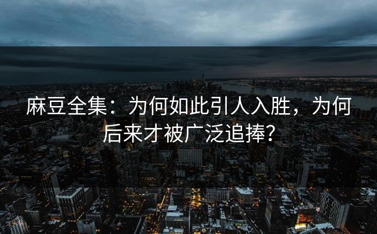 麻豆全集：为何如此引人入胜，为何后来才被广泛追捧？  第1张