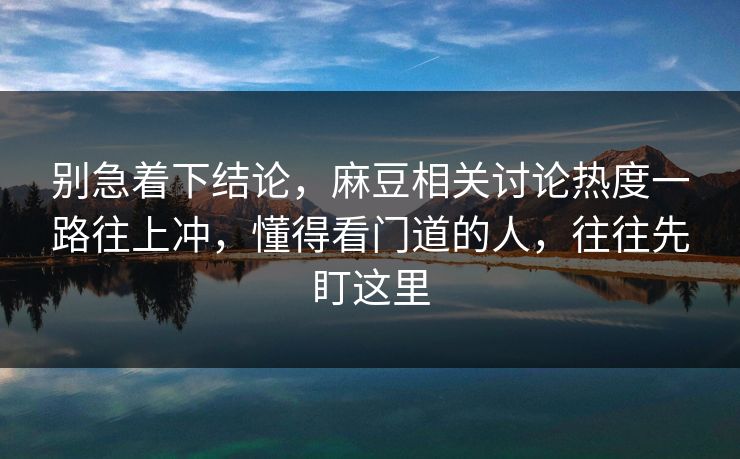 别急着下结论,麻豆相关讨论热度一路往上冲,懂得看门道的人,往往先盯这里 第1张 别急着下结论,麻豆相关讨论热度一路往上冲,懂得看门道的人,往往先盯这里 第1张