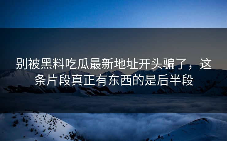 别被黑料吃瓜最新地址开头骗了,这条片段真正有东西的是后半段 第1张 别被黑料吃瓜最新地址开头骗了,这条片段真正有东西的是后半段 第1张