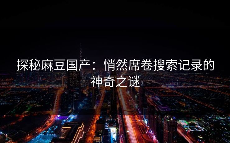 探秘麻豆国产：悄然席卷搜索记录的神奇之谜  第1张