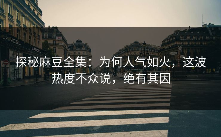 探秘麻豆全集:为何人气如火,这波热度不众说,绝有其因 第1张 探秘麻豆全集:为何人气如火,这波热度不众说,绝有其因 第1张