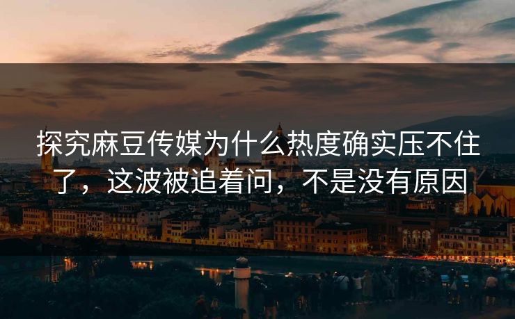 探究麻豆传媒为什么热度确实压不住了，这波被追着问，不是没有原因  第1张