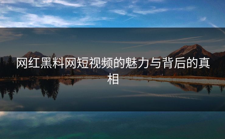 网红黑料网短视频的魅力与背后的真相  第1张