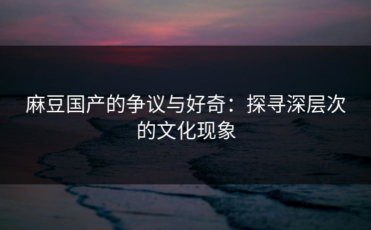 麻豆国产的争议与好奇:探寻深层次的文化现象 第1张 麻豆国产的争议与好奇:探寻深层次的文化现象 第1张
