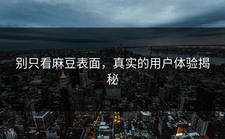 别只看麻豆表面,真实的用户体验揭秘 第1张 别只看麻豆表面,真实的用户体验揭秘 第1张