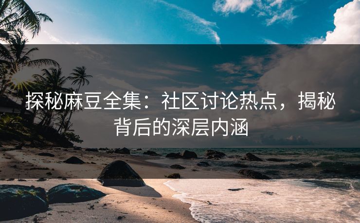探秘麻豆全集:社区讨论热点,揭秘背后的深层内涵 第1张 探秘麻豆全集:社区讨论热点,揭秘背后的深层内涵 第1张