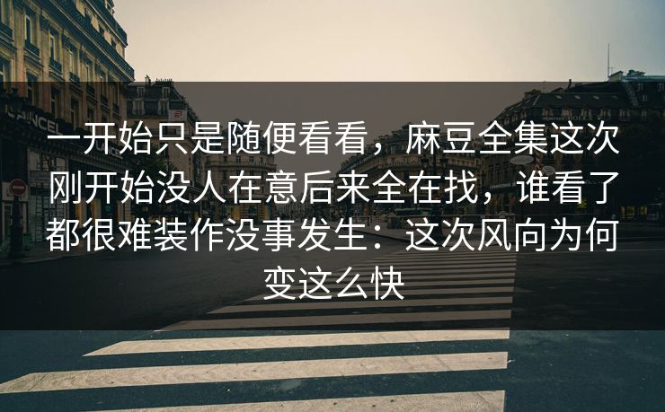 一开始只是随便看看,麻豆全集这次刚开始没人在意后来全在找,谁看了都很难装作没事发生:这次风向为何变这么快 第1张 一开始只是随便看看,麻豆全集这次刚开始没人在意后来全在找,谁看了都很难装作没事发生:这次风向为何变这么快 第1张