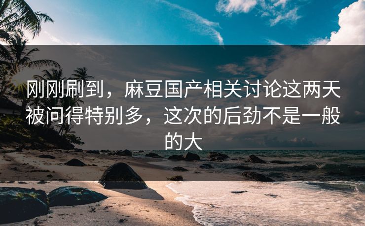 刚刚刷到,麻豆国产相关讨论这两天被问得特别多,这次的后劲不是一般的大 第1张 刚刚刷到,麻豆国产相关讨论这两天被问得特别多,这次的后劲不是一般的大 第1张