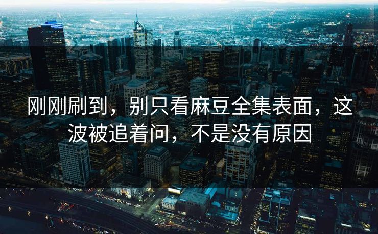 刚刚刷到，别只看麻豆全集表面，这波被追着问，不是没有原因  第1张