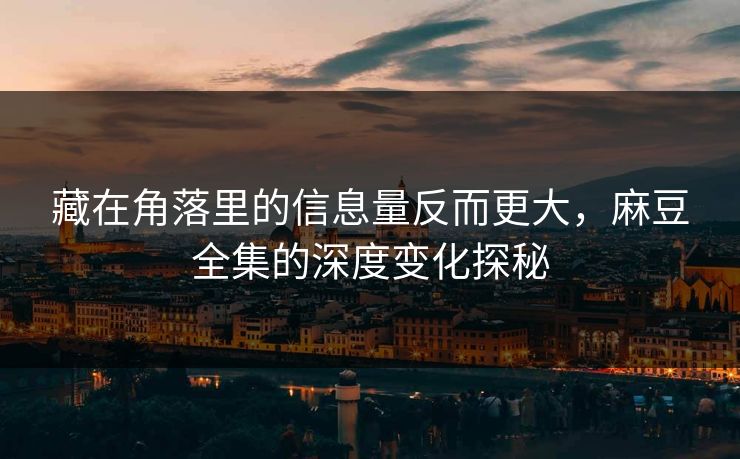 藏在角落里的信息量反而更大,麻豆全集的深度变化探秘 第1张 藏在角落里的信息量反而更大,麻豆全集的深度变化探秘 第1张