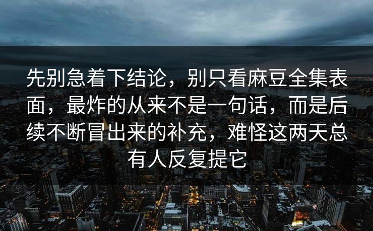 先别急着下结论,别只看麻豆全集表面,最炸的从来不是一句话,而是后续不断冒出来的补充,难怪这两天总有人反复提它 第1张 先别急着下结论,别只看麻豆全集表面,最炸的从来不是一句话,而是后续不断冒出来的补充,难怪这两天总有人反复提它 第1张