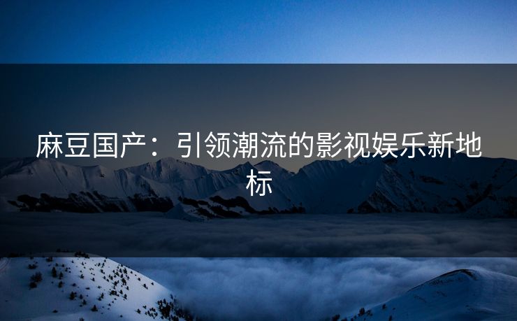 麻豆国产:引领潮流的影视娱乐新地标 第1张 麻豆国产:引领潮流的影视娱乐新地标 第1张