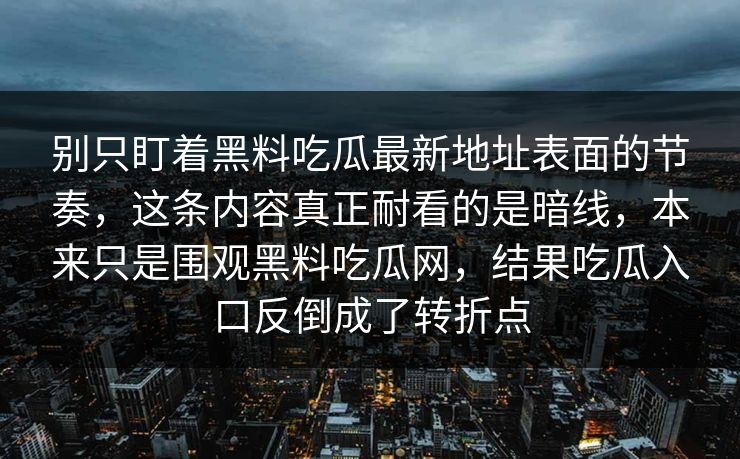 别只盯着黑料吃瓜最新地址表面的节奏，这条内容真正耐看的是暗线，本来只是围观黑料吃瓜网，结果吃瓜入口反倒成了转折点