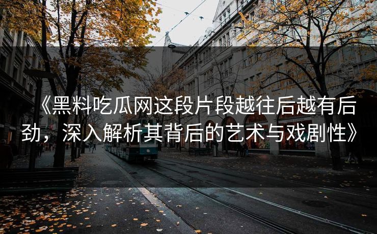 《黑料吃瓜网这段片段越往后越有后劲，深入解析其背后的艺术与戏剧性》