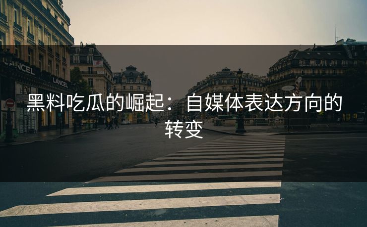 黑料吃瓜的崛起:自媒体表达方向的转变 黑料吃瓜的崛起:自媒体表达方向的转变