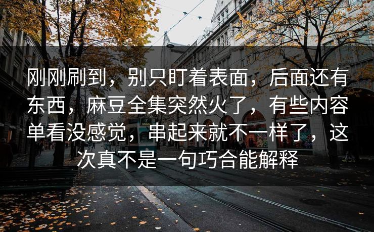 刚刚刷到，别只盯着表面，后面还有东西，麻豆全集突然火了，有些内容单看没感觉，串起来就不一样了，这次真不是一句巧合能解释