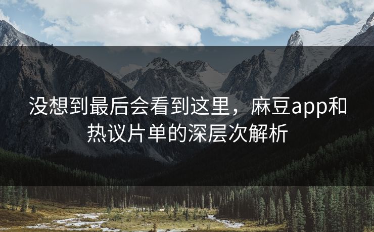 没想到最后会看到这里,麻豆app和热议片单的深层次解析 没想到最后会看到这里,麻豆app和热议片单的深层次解析
