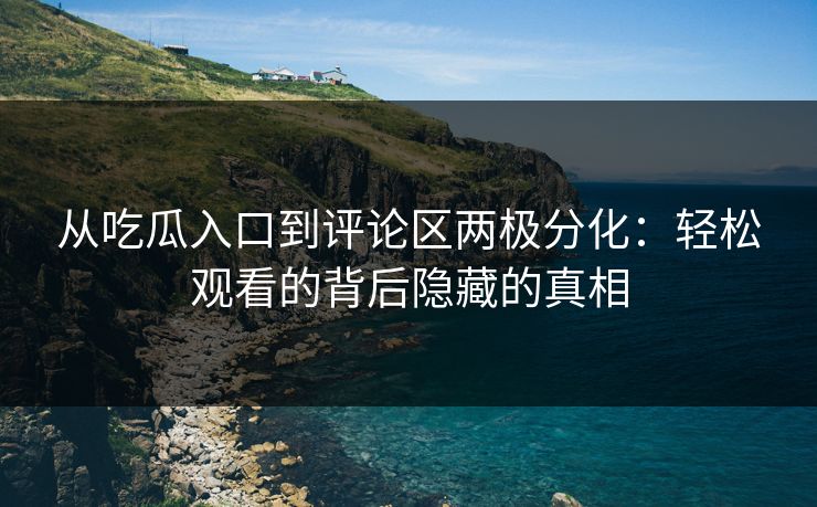 从吃瓜入口到评论区两极分化:轻松观看的背后隐藏的真相 第1张 从吃瓜入口到评论区两极分化:轻松观看的背后隐藏的真相 第1张