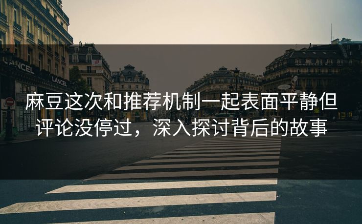 麻豆这次和推荐机制一起表面平静但评论没停过,深入探讨背后的故事 第1张 麻豆这次和推荐机制一起表面平静但评论没停过,深入探讨背后的故事 第1张
