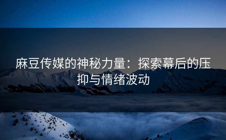 麻豆传媒的神秘力量:探索幕后的压抑与情绪波动 第1张 麻豆传媒的神秘力量:探索幕后的压抑与情绪波动 第1张