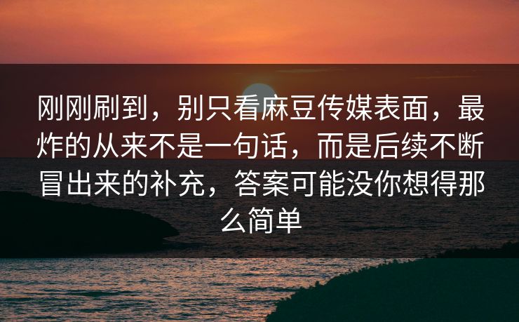 刚刚刷到，别只看麻豆传媒表面，最炸的从来不是一句话，而是后续不断冒出来的补充，答案可能没你想得那么简单  第1张