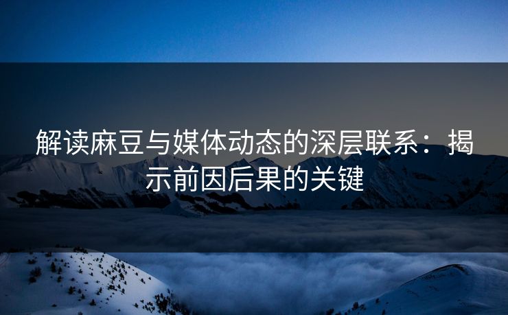 解读麻豆与媒体动态的深层联系：揭示前因后果的关键  第1张