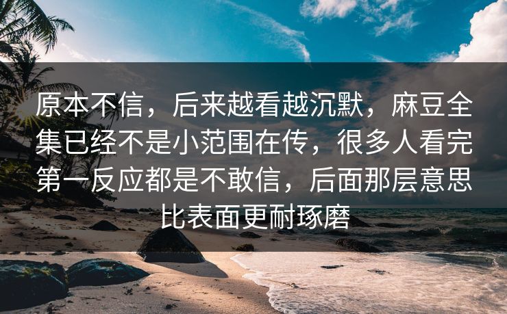 原本不信，后来越看越沉默，麻豆全集已经不是小范围在传，很多人看完第一反应都是不敢信，后面那层意思比表面更耐琢磨  第1张