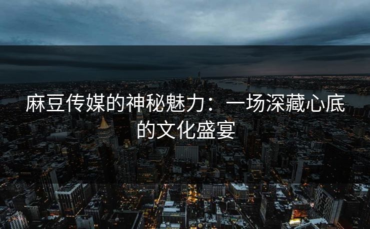 麻豆传媒的神秘魅力:一场深藏心底的文化盛宴 第1张 麻豆传媒的神秘魅力:一场深藏心底的文化盛宴 第1张