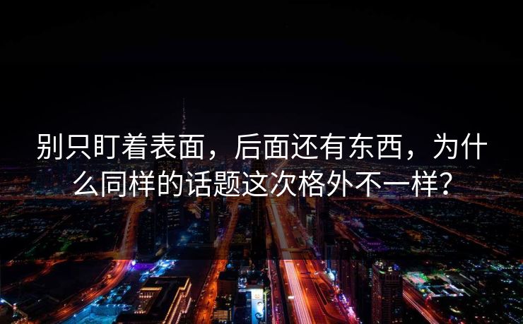 别只盯着表面，后面还有东西，为什么同样的话题这次格外不一样？  第1张