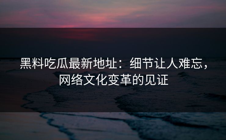 黑料吃瓜最新地址:细节让人难忘,网络文化变革的见证 第1张 黑料吃瓜最新地址:细节让人难忘,网络文化变革的见证 第1张