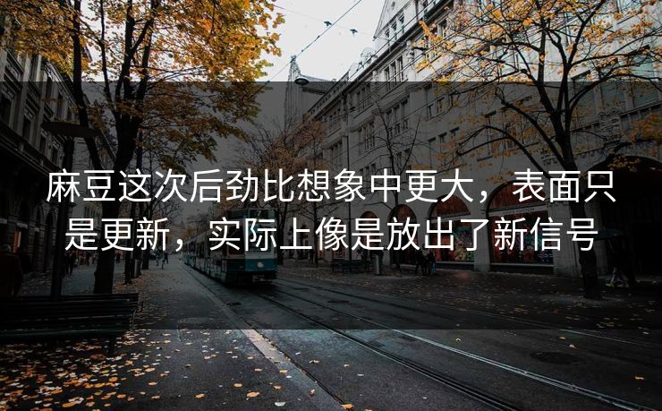 麻豆这次后劲比想象中更大,表面只是更新,实际上像是放出了新信号 第1张 麻豆这次后劲比想象中更大,表面只是更新,实际上像是放出了新信号 第1张