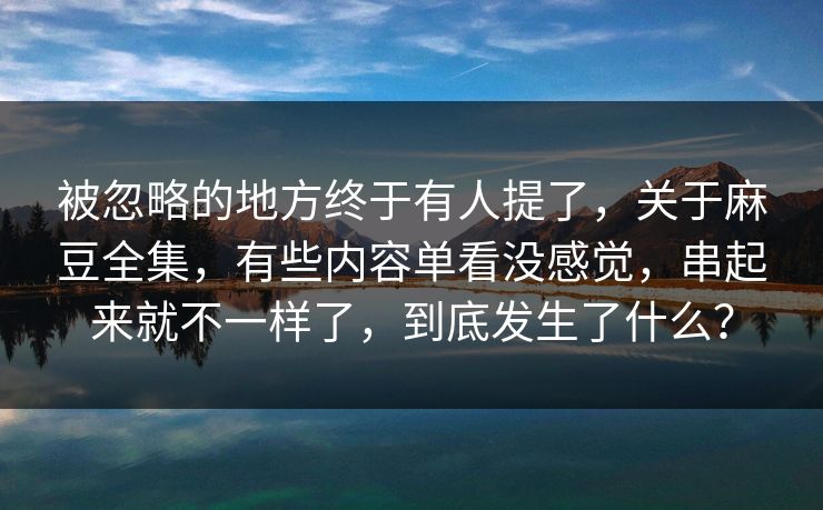 被忽略的地方终于有人提了,关于麻豆全集,有些内容单看没感觉,串起来就不一样了,到底发生了什么? 第1张 被忽略的地方终于有人提了,关于麻豆全集,有些内容单看没感觉,串起来就不一样了,到底发生了什么? 第1张