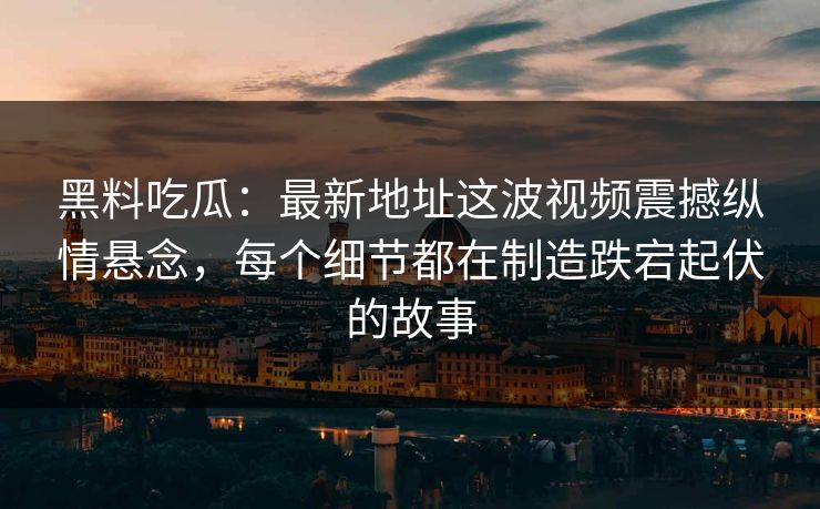 黑料吃瓜:最新地址这波视频震撼纵情悬念,每个细节都在制造跌宕起伏的故事 第1张 黑料吃瓜:最新地址这波视频震撼纵情悬念,每个细节都在制造跌宕起伏的故事 第1张