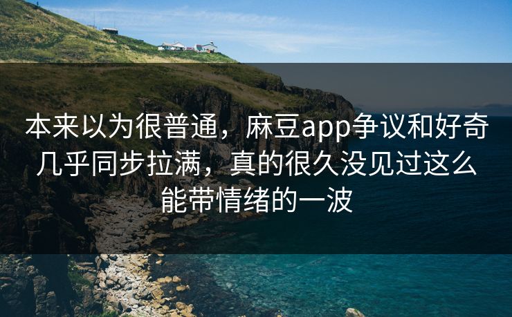 本来以为很普通,麻豆app争议和好奇几乎同步拉满,真的很久没见过这么能带情绪的一波 第1张 本来以为很普通,麻豆app争议和好奇几乎同步拉满,真的很久没见过这么能带情绪的一波 第1张