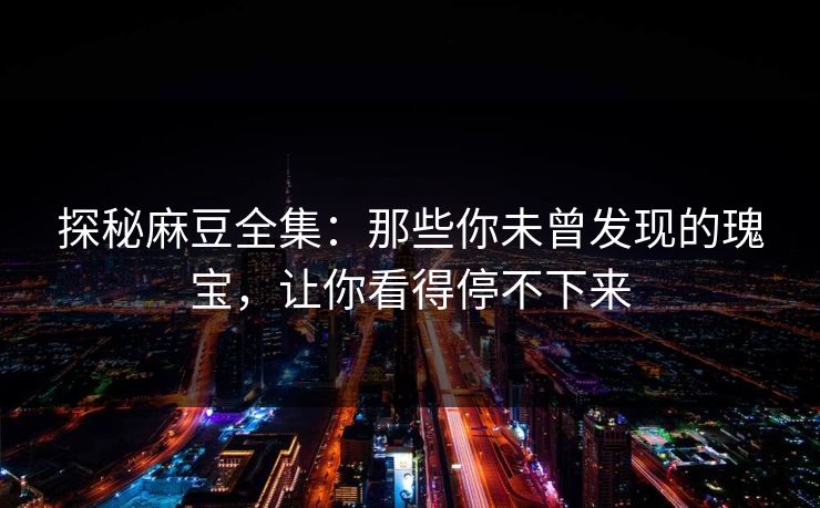 探秘麻豆全集：那些你未曾发现的瑰宝，让你看得停不下来  第1张