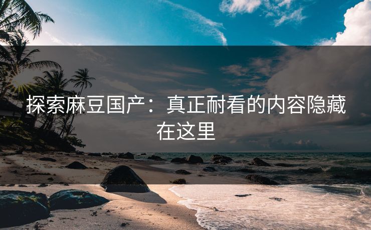 探索麻豆国产:真正耐看的内容隐藏在这里 第1张 探索麻豆国产:真正耐看的内容隐藏在这里 第1张