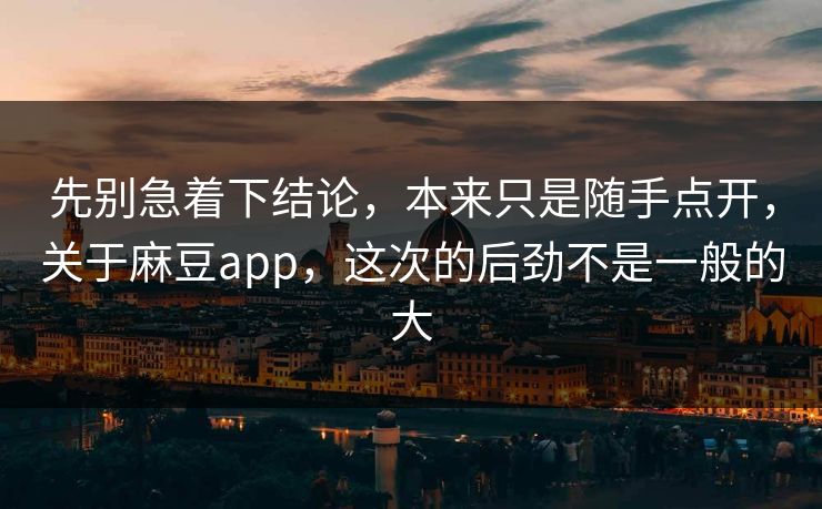 先别急着下结论,本来只是随手点开,关于麻豆app,这次的后劲不是一般的大 第1张 先别急着下结论,本来只是随手点开,关于麻豆app,这次的后劲不是一般的大 第1张