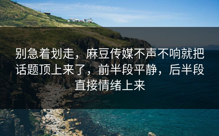 别急着划走,麻豆传媒不声不响就把话题顶上来了,前半段平静,后半段直接情绪上来 第1张 别急着划走,麻豆传媒不声不响就把话题顶上来了,前半段平静,后半段直接情绪上来 第1张