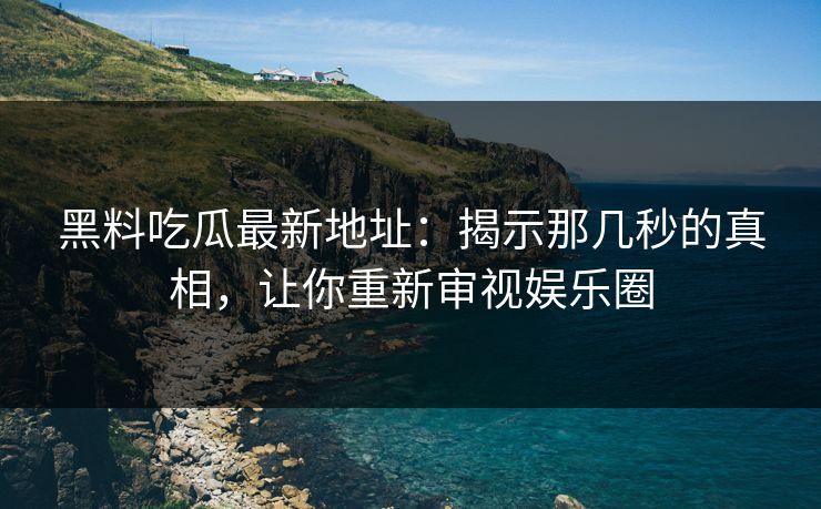 黑料吃瓜最新地址：揭示那几秒的真相，让你重新审视娱乐圈  第1张