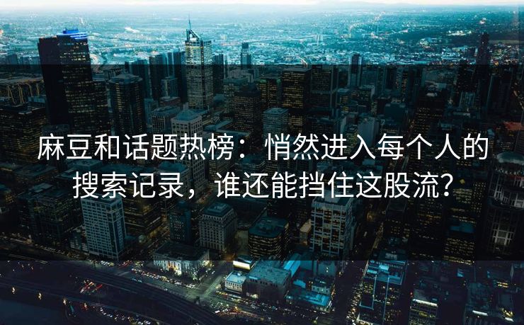 麻豆和话题热榜:悄然进入每个人的搜索记录,谁还能挡住这股流? 第1张 麻豆和话题热榜:悄然进入每个人的搜索记录,谁还能挡住这股流? 第1张