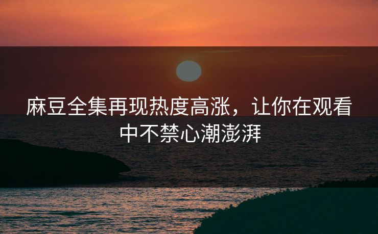 麻豆全集再现热度高涨,让你在观看中不禁心潮澎湃 第1张 麻豆全集再现热度高涨,让你在观看中不禁心潮澎湃 第1张