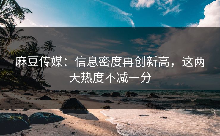 麻豆传媒：信息密度再创新高，这两天热度不减一分