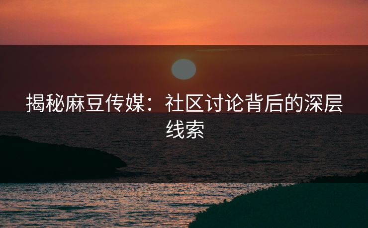 揭秘麻豆传媒：社区讨论背后的深层线索