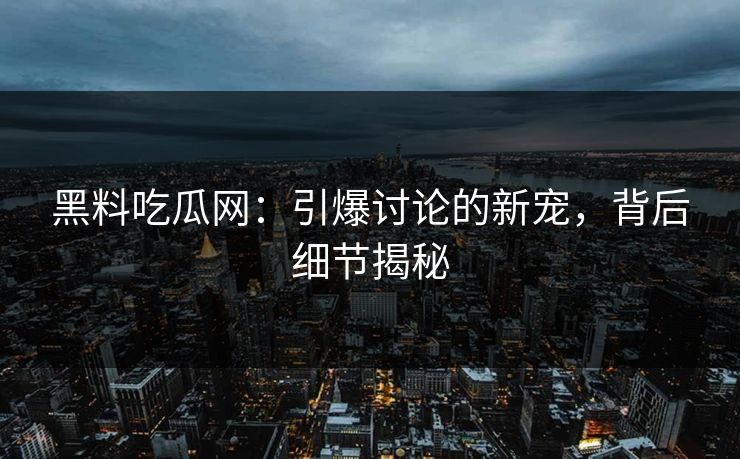 黑料吃瓜网:引爆讨论的新宠,背后细节揭秘
