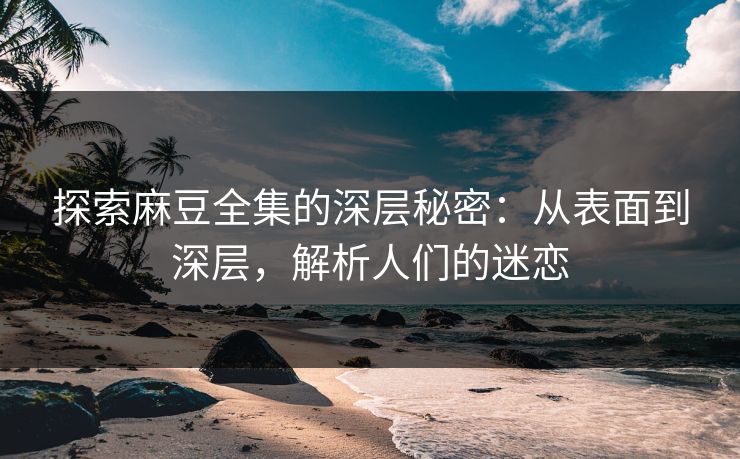 探索麻豆全集的深层秘密:从表面到深层,解析人们的迷恋 第1张 探索麻豆全集的深层秘密:从表面到深层,解析人们的迷恋 第1张