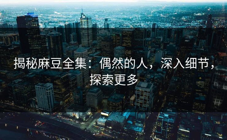 揭秘麻豆全集:偶然的人,深入细节,探索更多 第1张 揭秘麻豆全集:偶然的人,深入细节,探索更多 第1张