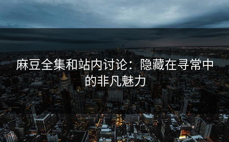 麻豆全集和站内讨论:隐藏在寻常中的非凡魅力 第1张 麻豆全集和站内讨论:隐藏在寻常中的非凡魅力 第1张