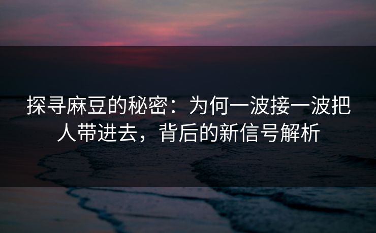 探寻麻豆的秘密:为何一波接一波把人带进去,背后的新信号解析 第1张 探寻麻豆的秘密:为何一波接一波把人带进去,背后的新信号解析 第1张