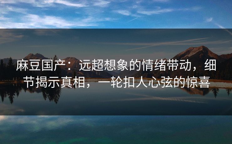 麻豆国产:远超想象的情绪带动,细节揭示真相,一轮扣人心弦的惊喜 第1张 麻豆国产:远超想象的情绪带动,细节揭示真相,一轮扣人心弦的惊喜 第1张
