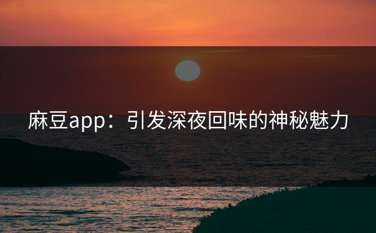 麻豆app:引发深夜回味的神秘魅力 第1张 麻豆app:引发深夜回味的神秘魅力 第1张
